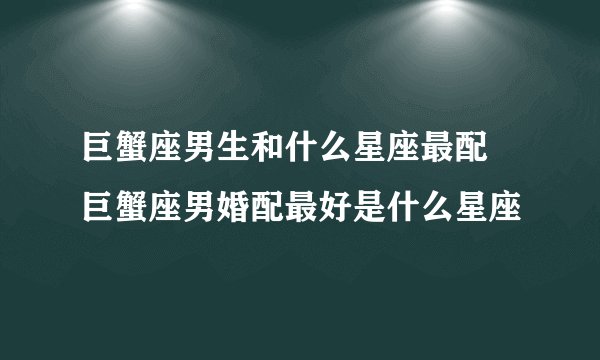 巨蟹座男生和什么星座最配 巨蟹座男婚配最好是什么星座