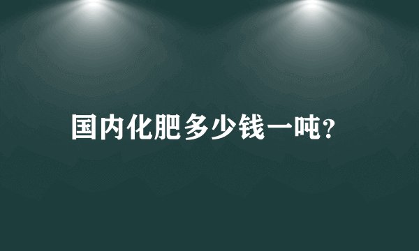 国内化肥多少钱一吨？