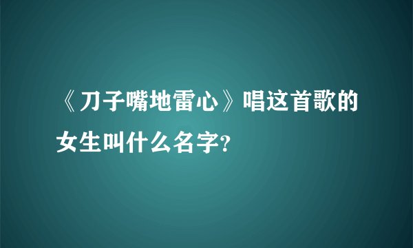 《刀子嘴地雷心》唱这首歌的女生叫什么名字？