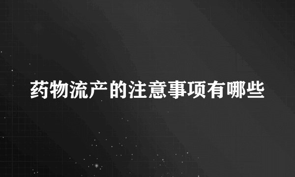 药物流产的注意事项有哪些