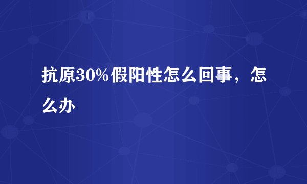 抗原30%假阳性怎么回事，怎么办