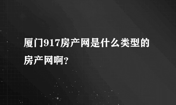 厦门917房产网是什么类型的房产网啊？