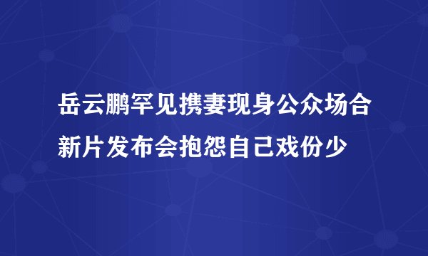 岳云鹏罕见携妻现身公众场合新片发布会抱怨自己戏份少