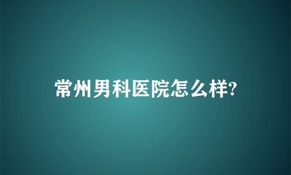 常州男科医院怎么样?