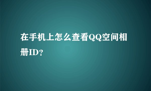 在手机上怎么查看QQ空间相册ID？