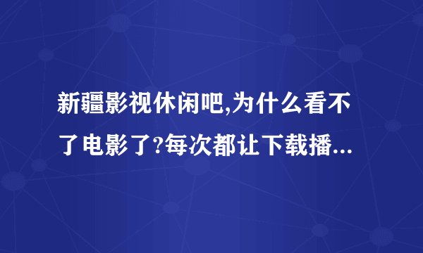 新疆影视休闲吧,为什么看不了电影了?每次都让下载播放器下了重进还是如此!为什么?
