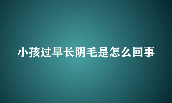 小孩过早长阴毛是怎么回事