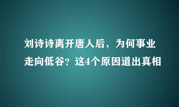 刘诗诗离开唐人后，为何事业走向低谷？这4个原因道出真相