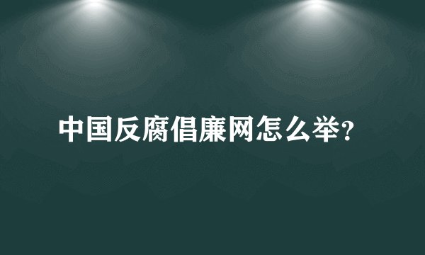 中国反腐倡廉网怎么举？
