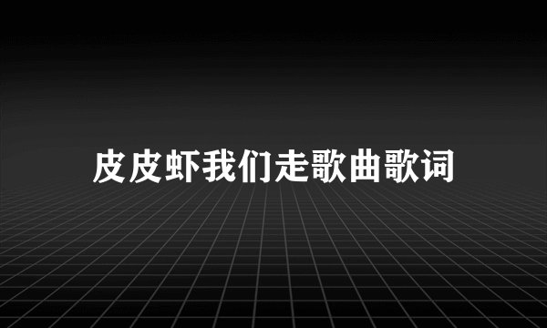 皮皮虾我们走歌曲歌词