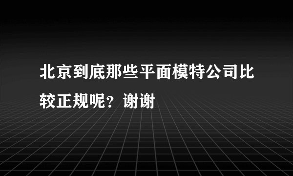 北京到底那些平面模特公司比较正规呢？谢谢