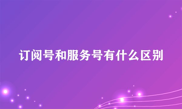 订阅号和服务号有什么区别