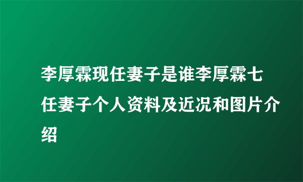 李厚霖现任妻子是谁李厚霖七任妻子个人资料及近况和图片介绍