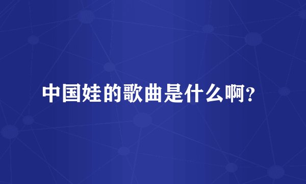 中国娃的歌曲是什么啊？