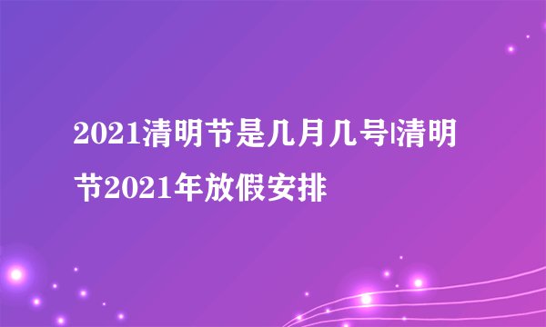 2021清明节是几月几号|清明节2021年放假安排