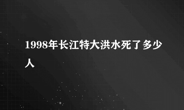 1998年长江特大洪水死了多少人