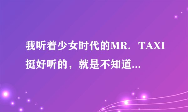我听着少女时代的MR．TAXI挺好听的，就是不知道歌词啥意思