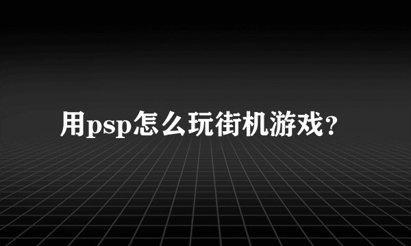 用psp怎么玩街机游戏？
