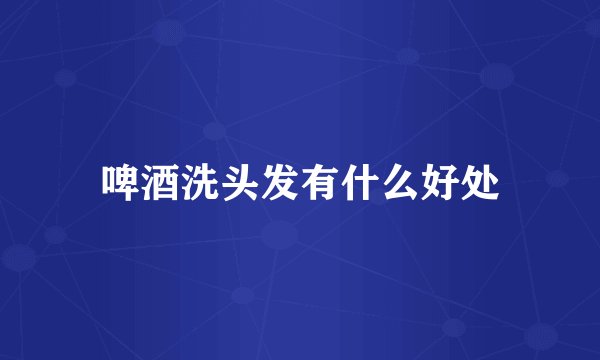 啤酒洗头发有什么好处