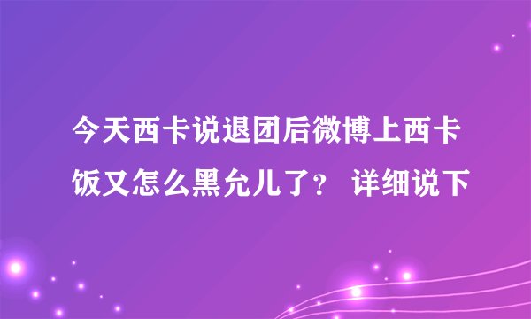 今天西卡说退团后微博上西卡饭又怎么黑允儿了？ 详细说下