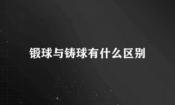 锻球与铸球有什么区别