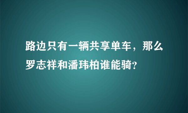 路边只有一辆共享单车，那么罗志祥和潘玮柏谁能骑？