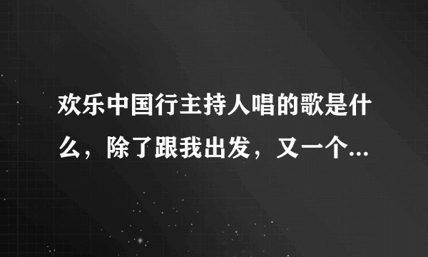 欢乐中国行主持人唱的歌是什么，除了跟我出发，又一个什么我们是相亲一家人的歌词，歌曲名叫什么？