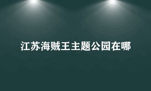 江苏海贼王主题公园在哪