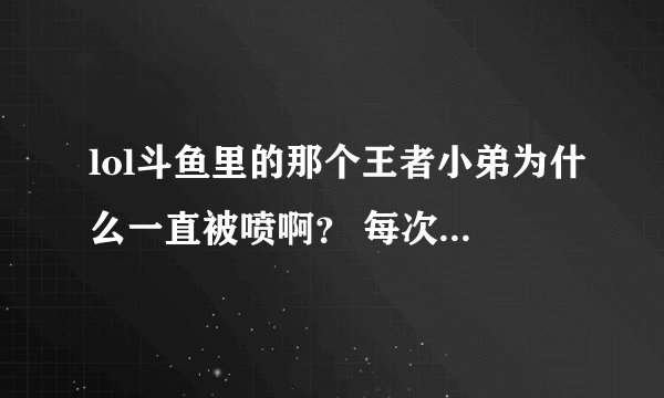 lol斗鱼里的那个王者小弟为什么一直被喷啊？ 每次进去就能看见一堆喷子在喷他,看他好可怜。