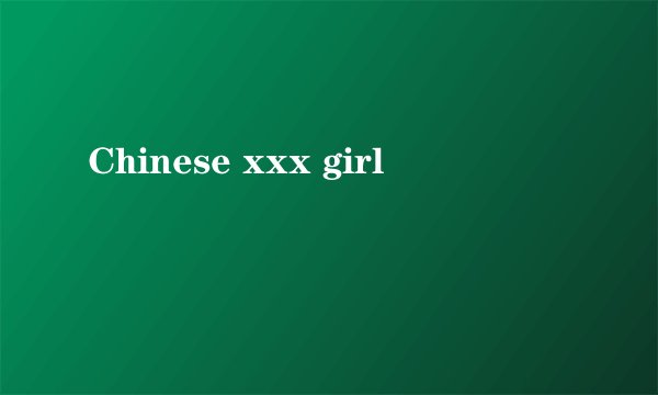 Chinese xxx girl