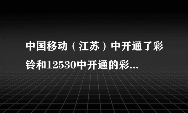 中国移动（江苏）中开通了彩铃和12530中开通的彩铃是一样的吗？