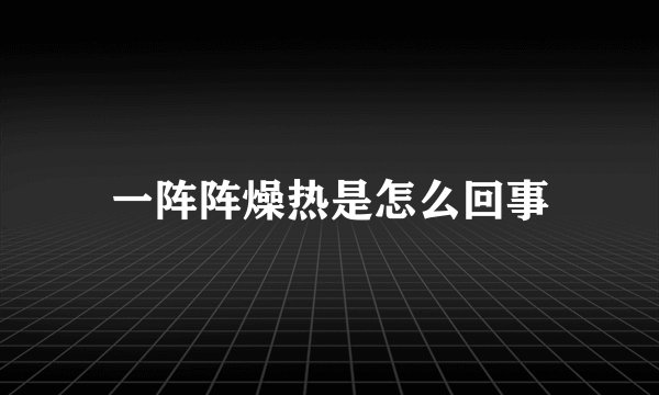 一阵阵燥热是怎么回事