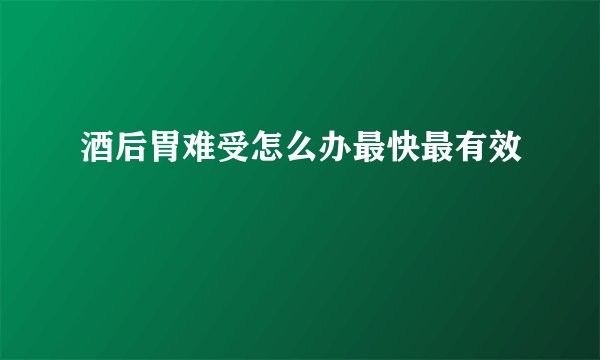 酒后胃难受怎么办最快最有效
