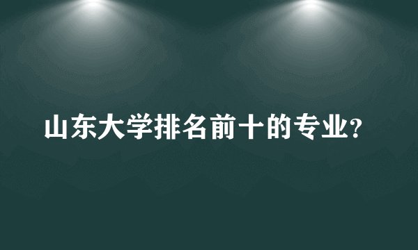 山东大学排名前十的专业？