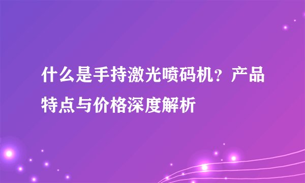 什么是手持激光喷码机？产品特点与价格深度解析