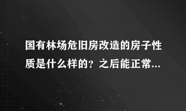 国有林场危旧房改造的房子性质是什么样的？之后能正常市场上交易么？正常的三证齐不齐全