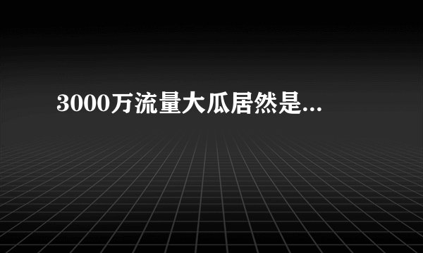 3000万流量大瓜居然是...