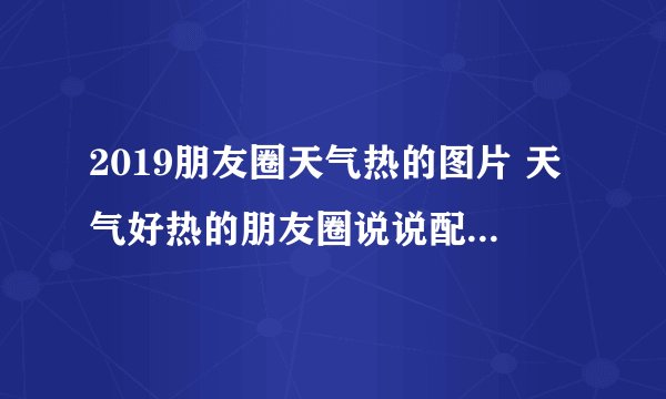 2019朋友圈天气热的图片 天气好热的朋友圈说说配图2019最新