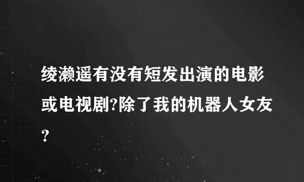 绫濑遥有没有短发出演的电影或电视剧?除了我的机器人女友？
