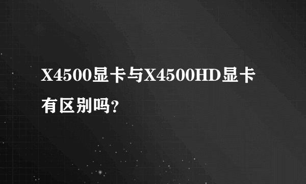 X4500显卡与X4500HD显卡有区别吗？