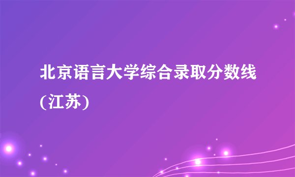 北京语言大学综合录取分数线(江苏)