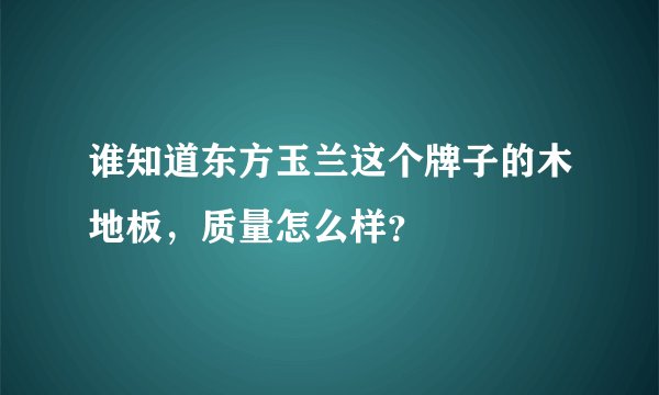 谁知道东方玉兰这个牌子的木地板，质量怎么样？