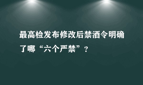 最高检发布修改后禁酒令明确了哪“六个严禁”？