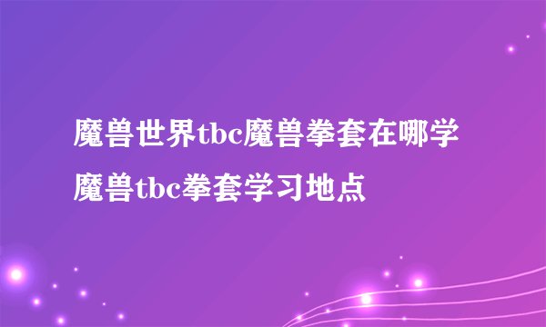 魔兽世界tbc魔兽拳套在哪学 魔兽tbc拳套学习地点