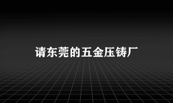 请东莞的五金压铸厂