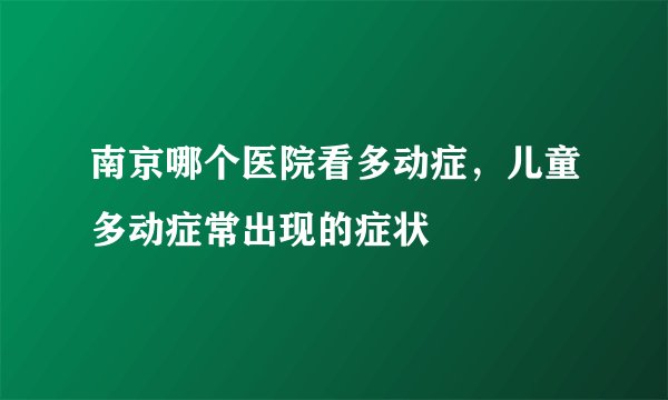 南京哪个医院看多动症，儿童多动症常出现的症状