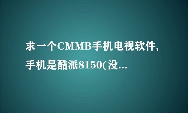 求一个CMMB手机电视软件,手机是酷派8150(没钱),android2.3.7,无意把这个软件卸了,现求这个软件,谢谢!