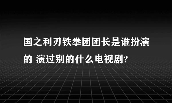 国之利刃铁拳团团长是谁扮演的 演过别的什么电视剧?