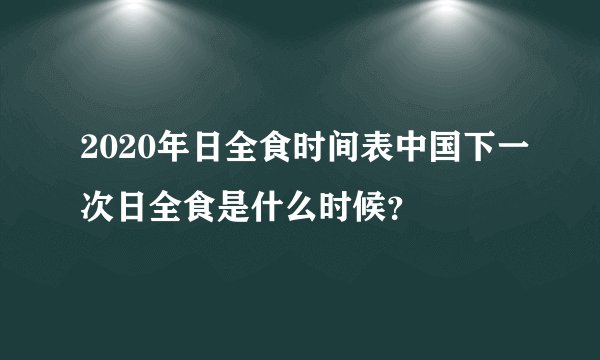 2020年日全食时间表中国下一次日全食是什么时候？