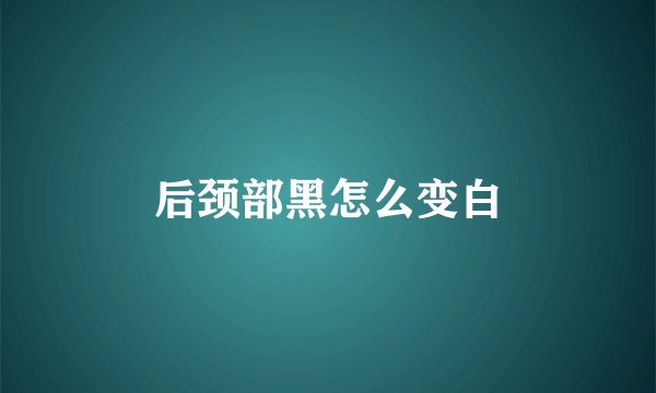 后颈部黑怎么变白